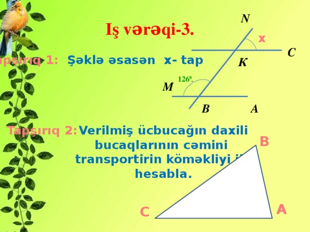 N Iş vərəqi-3. x С Tapşırıq 1: Şəklə əsasən x- tap К 126 0 . М А В Verilmiş ücbucağın daxili bucaqlarının cəmini transportirin köməkliyi ilə hesabla. Tapşırıq 2: B A C