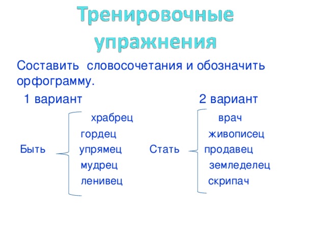 Составить словосочетания и обозначить орфограмму.  1 вариант 2 вариант  храбрец врач  гордец живописец  Быть упрямец Стать продавец  мудрец земледелец  ленивец скрипач