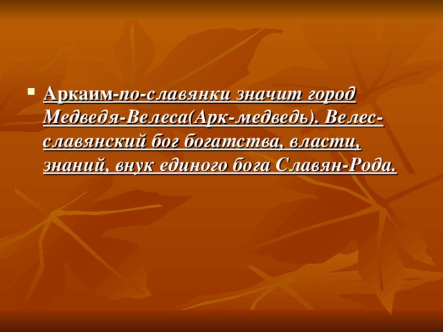 Аркаим -по-славянки значит город Медведя-Велеса(Арк-медведь). Велес-славянский бог богатства, власти, знаний, внук единого бога Славян-Рода.