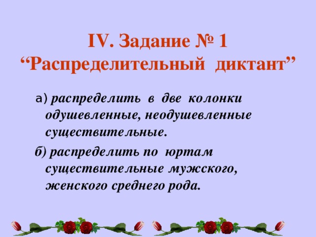 ІV. Задание № 1 “Распределительный диктант” а) распределить в две колонки одушевленные, неодушевленные существительные. б) распределить по юртам существительные мужского, женского среднего рода.