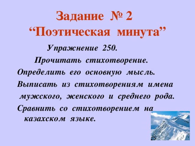 Задание № 2  “Поэтическая минута”  Упражнение 250.  Прочитать стихотворение. Определить его основную мысль. Выписать из стихотворениям имена  мужского, женского и среднего рода. Сравнить со стихотворением на казахском языке.