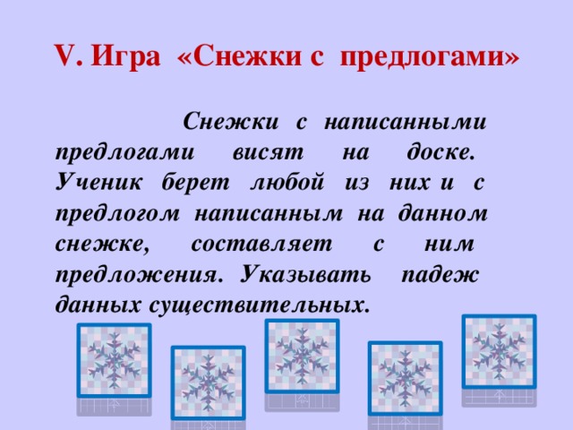 V. Игра «Снежки с предлогами»  Снежки с написанными предлогами висят на доске. Ученик берет любой из них и с предлогом написанным на данном снежке, составляет с ним предложения. Указывать падеж данных существительных.