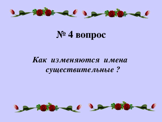 № 4 вопрос Как изменяются имена существительные ?