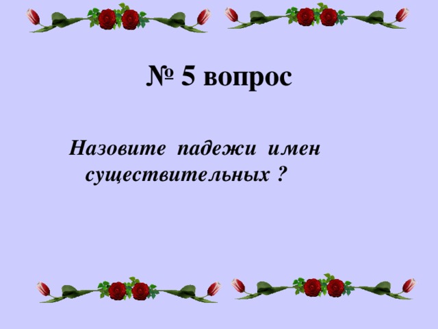 № 5 вопрос Назовите падежи имен существительных ?