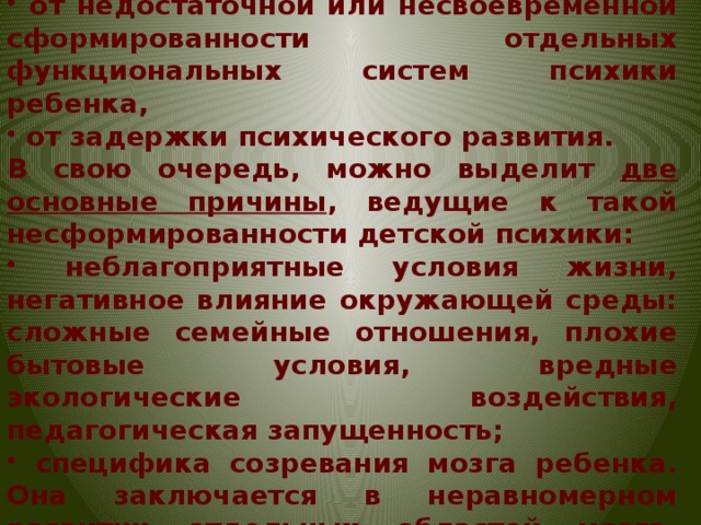 От чего зависят трудности в обучении:  от недостаточной или несвоевременной сформированности отдельных функциональных систем психики ребенка,  от задержки психического развития. В свою очередь, можно выделит две основные причины , ведущие к такой несформированности детской психики: