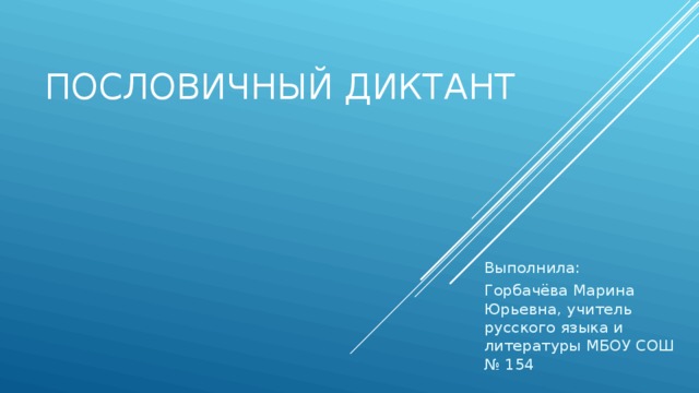 Пословичный диктант Выполнила: Горбачёва Марина Юрьевна, учитель русского языка и литературы МБОУ СОШ № 154