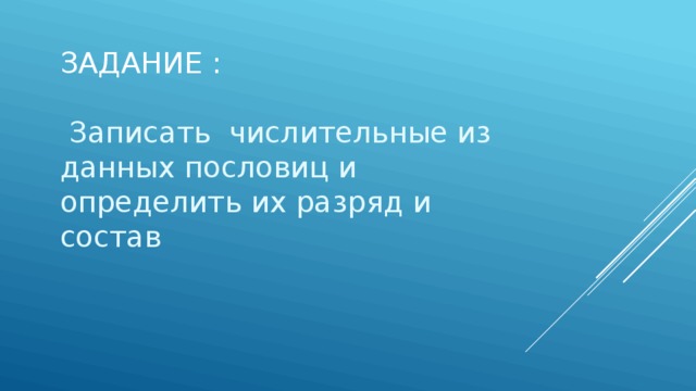 Задание :  Записать числительные из данных пословиц и определить их разряд и состав