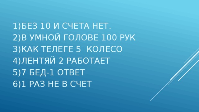 1)БЕЗ 10 И СЧЕТА НЕТ. 2)В УМНОЙ ГОЛОВЕ 100 РУК 3)КАК ТЕЛЕГЕ 5 КОЛЕСО 4)ЛЕНТЯЙ 2 РАБОТАЕТ 5)7 БЕД-1 ОТВЕТ 6)1 РАЗ НЕ В СЧЕТ