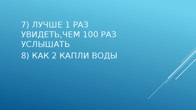 7) ЛУЧШЕ 1 РАЗ УВИДЕТЬ,ЧЕМ 100 РАЗ УСЛЫШАТЬ 8) КАК 2 КАПЛИ ВОДЫ