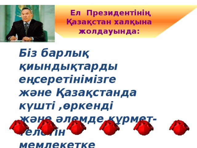 Ел Президентінің Қазақстан халқына жолдауында: Біз барлық қиындықтарды еңсеретінімізге және Қазақстанда күшті ,өркенді және әлемде құрмет-телетін мемлекетке айналдыратынымызға сенемін.