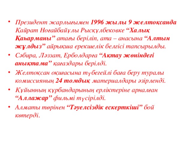 Президент жарлығымен 1996 жылы 9 желтоқсанда Қайрат Ноғайбайұлы Рысқұлбековке “Халық Қаһарманы” атағы беріліп, ата – анасына “Алтын жұлдыз” айрықша ерекшелік белгісі тапсырылды. Сәбира, Ләззат, Ерболдарға “Ақтау жөніндегі анықтама” қағаздары берілді. Желтоқсан оқиғасына түбегейлі баға беру туралы комиссияның 24 томдық материалдары әзірленді. Құйынның құрбандарының ерліктеріне арналған “Аллажар” фильмі түсірілді. Алматы төрінен “Тәуелсіздік ескерткіші” бой көтерді .