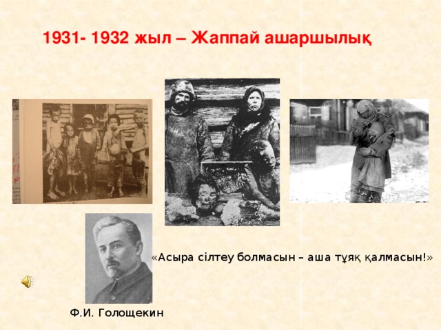 1931- 1932 жыл – Жаппай ашаршылық «Асыра сілтеу болмасын – аша тұяқ қалмасын!» Ф.И. Голощекин