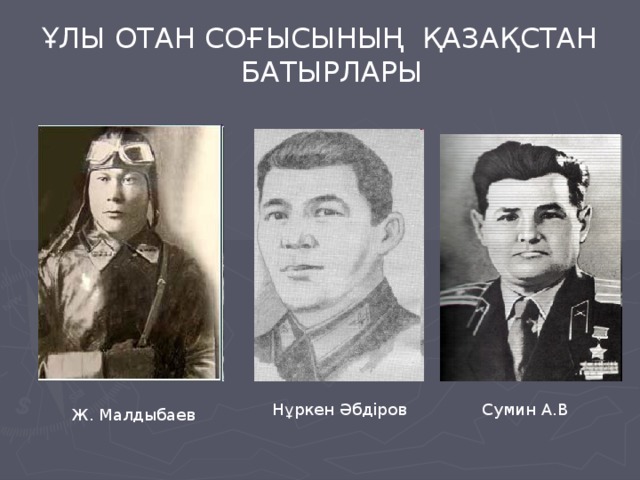 ҰЛЫ ОТАН СОҒЫСЫНЫҢ ҚАЗАҚСТАН БАТЫРЛАРЫ Нұркен Әбдіров Сумин А.В Ж. Малдыбаев