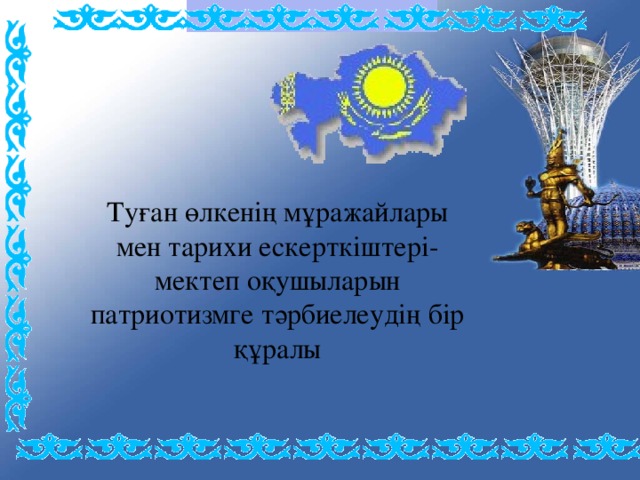 Туған өлкенің мұражайлары мен тарихи ескерткіштері- мектеп оқушыларын патриотизмге тәрбиелеудің бір құралы