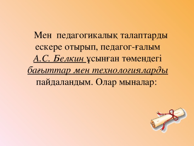 Мен педагогикалық талаптарды ескере отырып, педагог-ғалым А.С. Белкин ұсынған төмендегі бағыттар мен технологияларды пайдаландым. Олар мыналар: