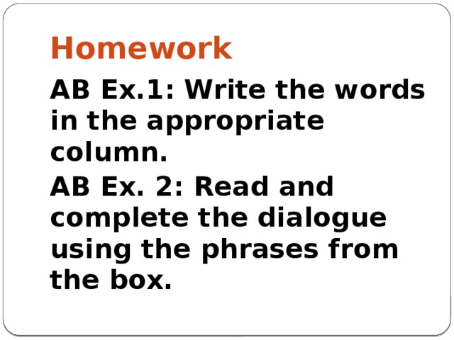 Homework AB Ex.1: Write the words in the appropriate column. AB Ex. 2: Read and complete the dialogue using the phrases from the box.
