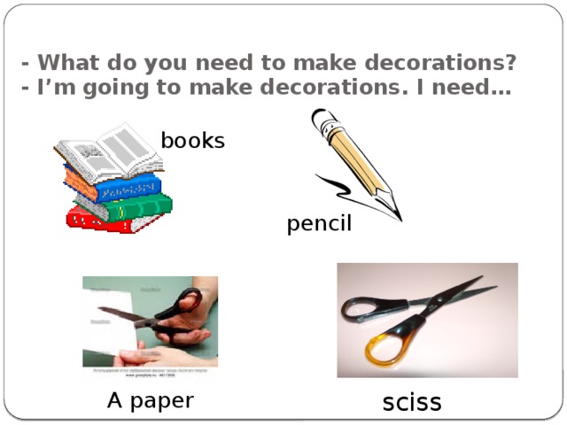 - What do you need to make decorations?  - I’m going to make decorations. I need… books pencil A paper scissors