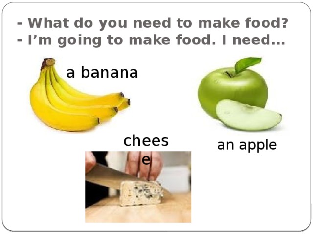 - What do you need to make food?  - I’m going to make food. I need… a banana cheese an apple