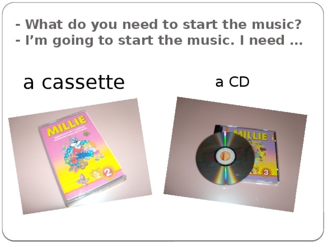 - What do you need to start the music?  - I’m going to start the music. I need … a cassette a CD