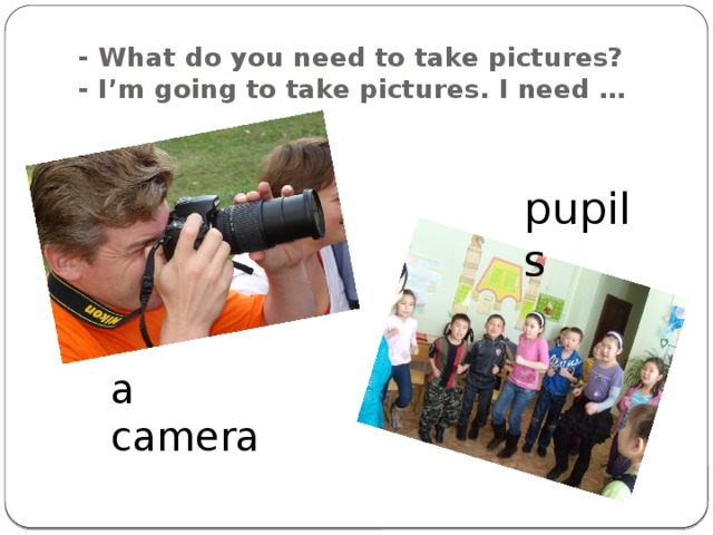 - What do you need to take pictures?  - I’m going to take pictures. I need … pupils a camera