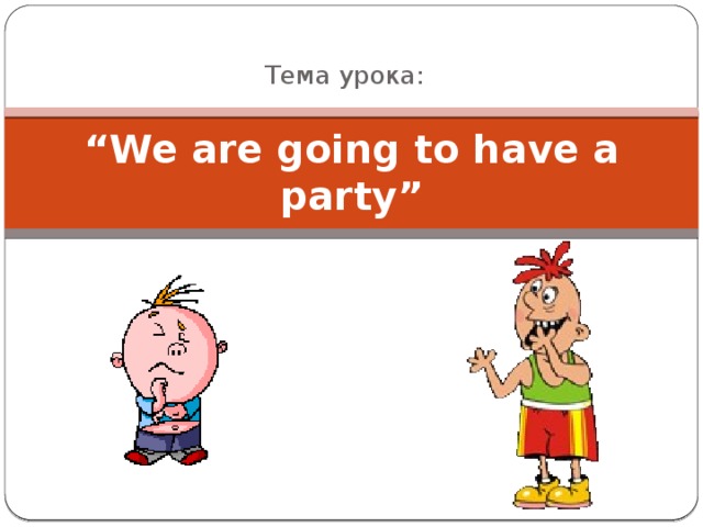 Тема урока: “ We are going to have a party”