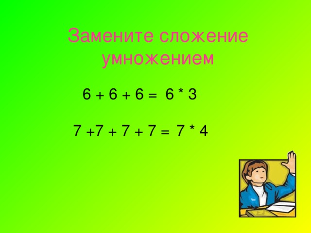 Замените  сложение умножением 6 + 6 + 6 = 6 * 3 7 +7 + 7 + 7 = 7 * 4