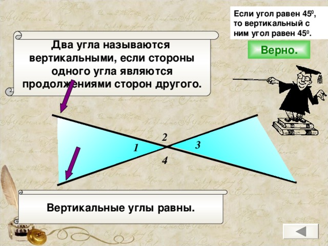 Если угол равен 45 0 , то вертикальный с ним угол равен 45 0 .  Два угла называются вертикальными, если стороны одного угла являются продолжениями сторон другого. Верно. 2 3 1 4 Вертикальные углы равны.
