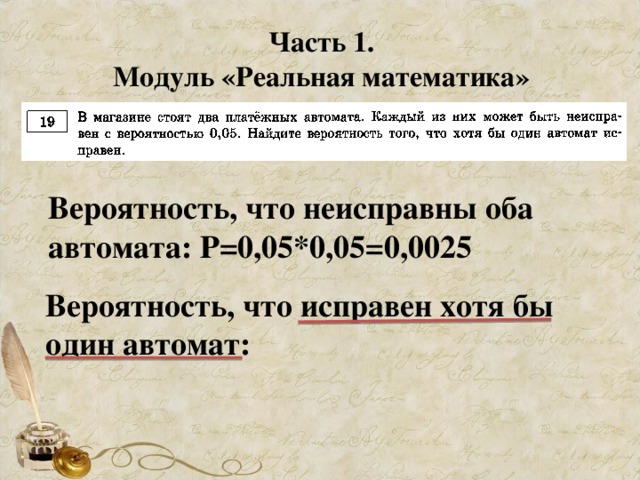 Часть 1. Модуль «Реальная математика» Вероятность, что неисправны оба автомата: Р=0,05*0,05=0,0025 Вероятность, что исправен хотя бы один автомат: