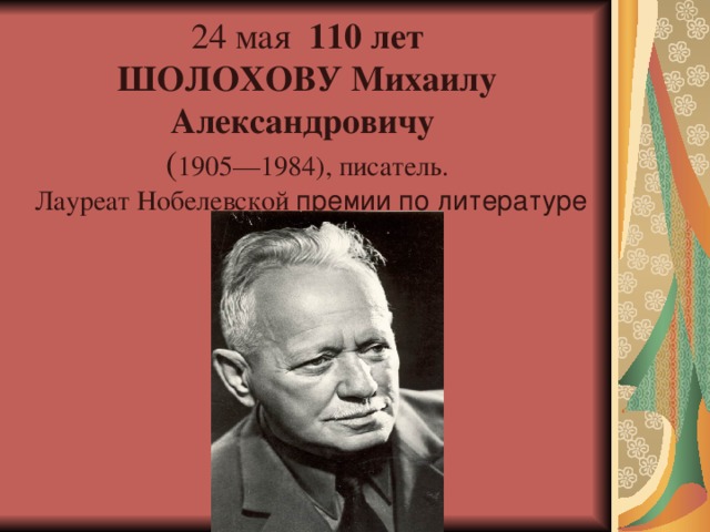 24 мая   110 лет  ШОЛОХОВУ Михаилу Александровичу  ( 1905—1984), писатель.  Лауреат Нобелевской премии по литературе (1965).