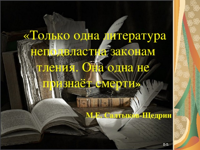   «Только одна литература неподвластна законам тления. Она одна не признаёт смерти »   М.Е. Салтыков-Щедрин