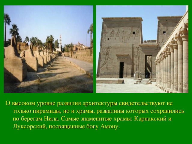 О высоком уровне развития архитектуры свидетельствуют не только пирамиды, но и храмы, развалины которых сохранились по берегам Нила. Самые знаменитые храмы: Карнакский и Луксорский, посвященные богу Амону.