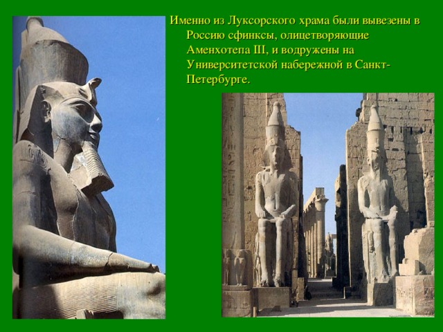Именно из Луксорского храма были вывезены в Россию сфинксы, олицетворяющие Аменхотепа III , и водружены на Университетской набережной в Санкт-Петербурге.