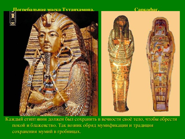 Погребальная маска Тутанхамона. Саркофаг. Каждый египтянин должен был сохранить в вечности своё тело, чтобы обрести покой и блаженство. Так возник обряд мумификации и традиция сохранения мумий в гробницах.