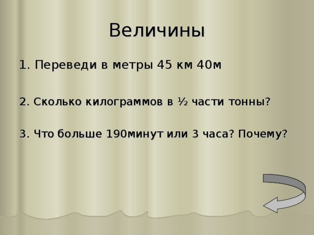 Величины 1. Переведи в метры 45 км 40м 2. Сколько килограммов в ½ части тонны? 3. Что больше 190минут или 3 часа? Почему?