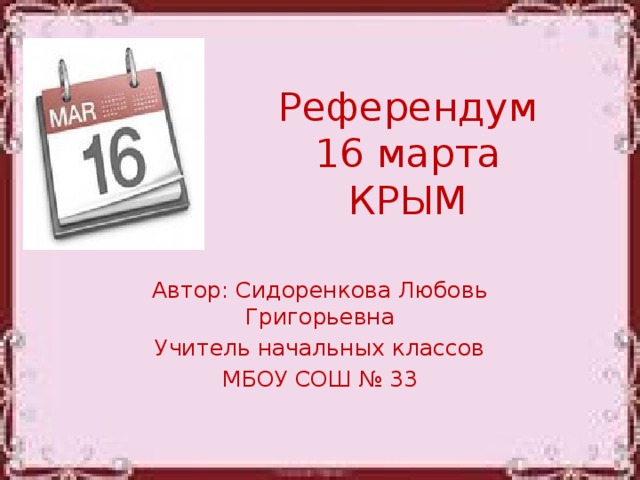 Референдум  16 марта  КРЫМ Автор: Сидоренкова Любовь Григорьевна Учитель начальных классов МБОУ СОШ № 33