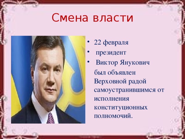 Смена власти 22 февраля   президент   Виктор Янукович  был объявлен Верховной радой самоустранившимся от исполнения конституционных полномочий.