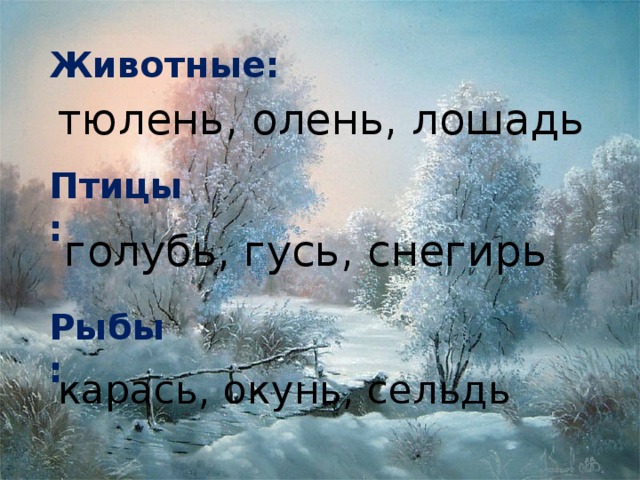 Животные: тюлень, олень, лошадь Птицы: голубь, гусь, снегирь Рыбы: карась, окунь, сельдь