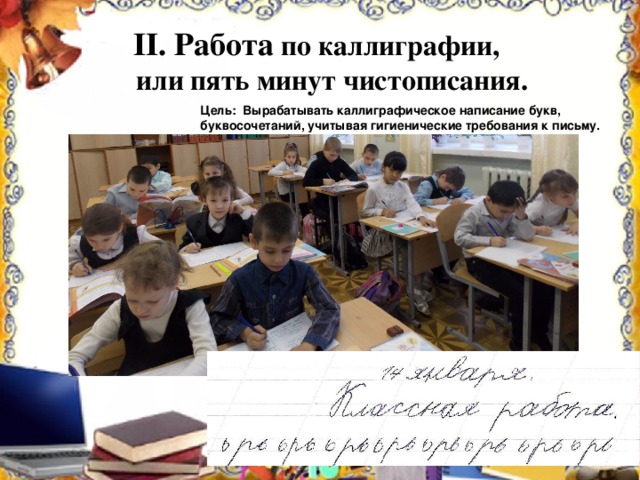 II . Работа по каллиграфии,  или пять минут чистописания. Цель: Вырабатывать каллиграфическое написание букв, буквосочетаний, учитывая гигиенические требования к письму.