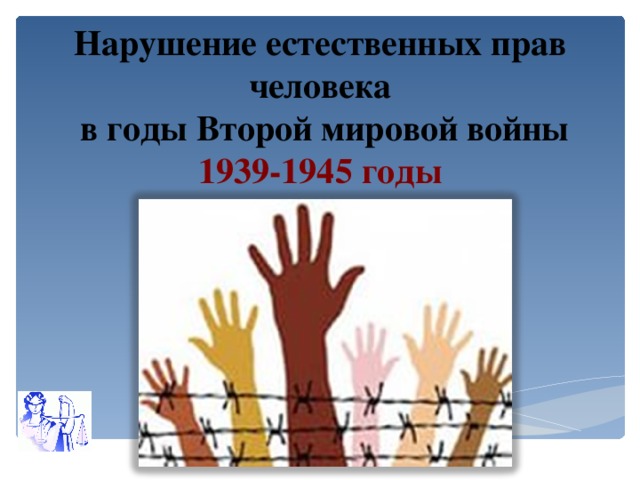Нарушение естественных прав человека  в годы Второй мировой войны  1939-1945 годы