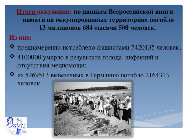 Итоги оккупации: по данным Всероссийской книги памяти на оккупированных территориях погибло  13 миллионов 684 тысячи 500 человек.  Из них: