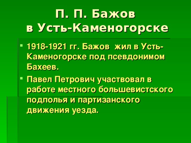 П. П. Бажов  в Усть-Каменогорске 1918-1921 гг. Бажов жил в Усть-Каменогорске под псевдонимом Бахеев. Павел Петрович участвовал в работе местного большевистского подполья и партизанского движения уезда.