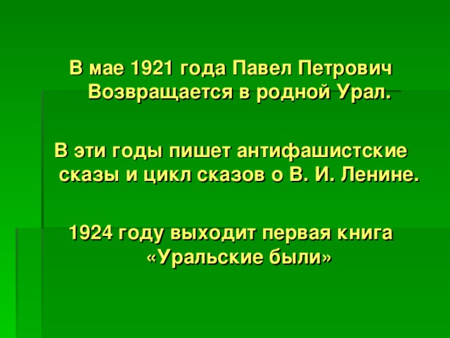 В мае 1921 года Павел Петрович Возвращается в родной Урал.  В эти годы пишет антифашистские сказы и цикл сказов о В. И. Ленине.  1924 году выходит первая книга «Уральские были»