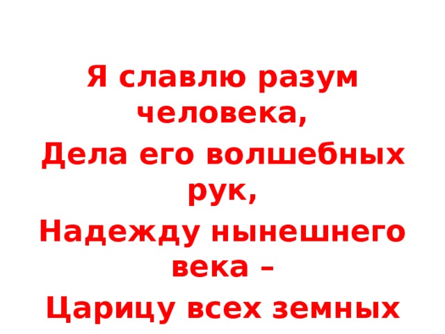 Я славлю разум человека, Дела его волшебных рук, Надежду нынешнего века – Царицу всех земных наук