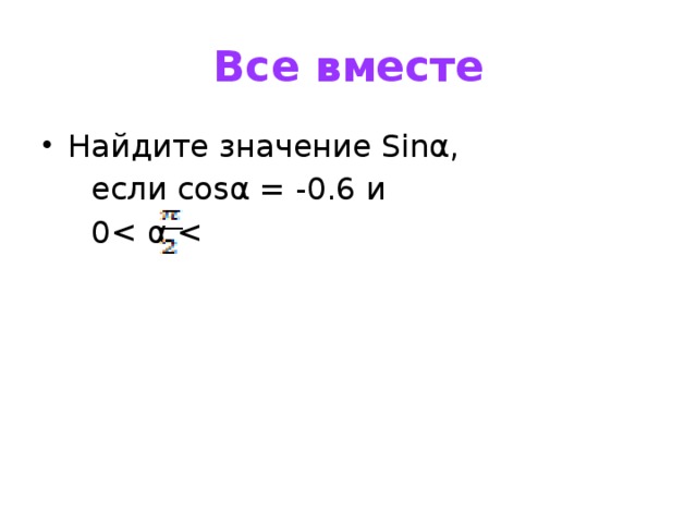 Все вместе Найдите значение Sinα,  если cosα = -0.6 и  0< α <