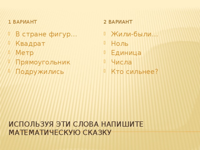 1 вариант 2 вариант В стране фигур… Квадрат Метр Прямоугольник Подружились Жили-были… Ноль Единица Числа Кто сильнее? Используя эти слова напишите математическую сказку