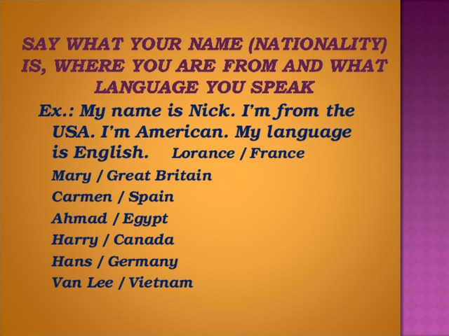 Ex.: My name is Nick. I’m from the USA. I’m American. My language is English.         Lorance / France     Mary / Great Britain     Carmen / Spain     Ahmad / Egypt     Harry / Canada     Hans / Germany     Van Lee / Vietnam