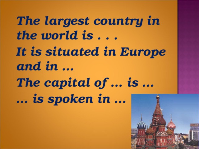 The largest country in the world is . . .  It is situated in Europe and in …  The capital of … is …  … is spoken in …
