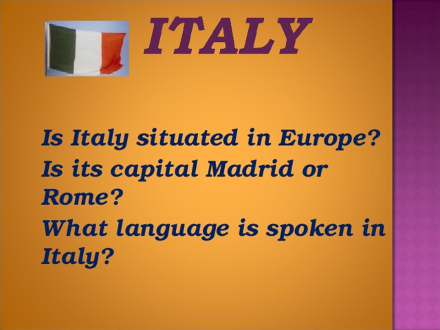 Is  Italy situated in Europe?  Is its capital Madrid or Rome?  What language is spoken in Italy?