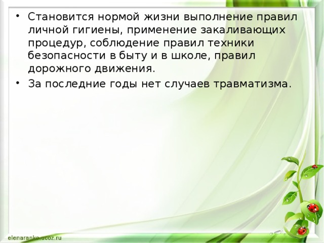 Становится нормой жизни выполнение правил личной гигиены, применение закаливающих процедур, соблюдение правил техники безопасности в быту и в школе, правил дорожного движения. За последние годы нет случаев травматизма.