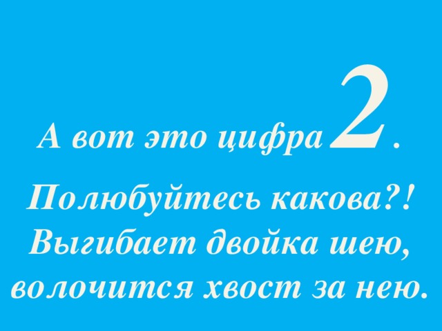 А вот это цифра 2 .  Полюбуйтесь какова?!  Выгибает двойка шею,  волочится хвост за нею.